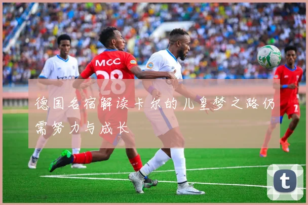 德国名宿解读卡尔的儿皇梦之路仍需努力与成长